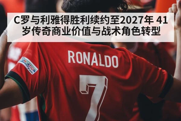 C罗与利雅得胜利续约至2027年 41岁传奇商业价值与战术角色转型