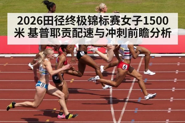 2026田径终极锦标赛女子1500米 基普耶贡配速与冲刺前瞻分析