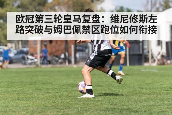 欧冠第三轮皇马复盘:维尼修斯左路突破与姆巴佩禁区跑位如何衔接